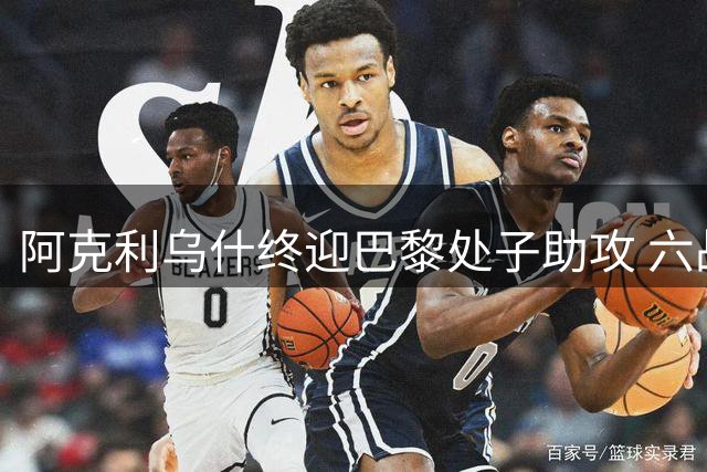 阿克利乌什终迎巴黎处子助攻 六战首献进攻数据